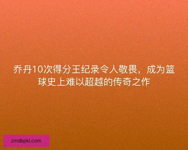 乔丹10次得分王纪录令人敬畏，成为篮球史上难以超越的传奇之作