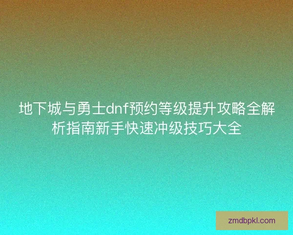 地下城与勇士dnf预约等级提升攻略全解析指南新手快速冲级技巧大全
