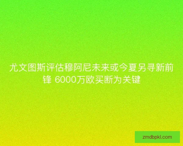 尤文图斯评估穆阿尼未来或今夏另寻新前锋 6000万欧买断为关键