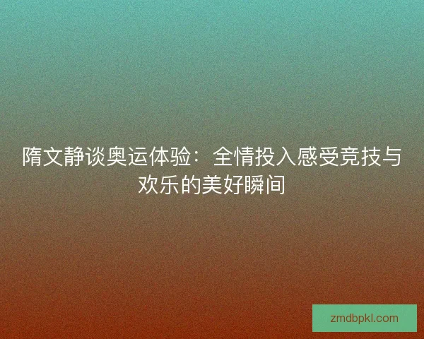 隋文静谈奥运体验：全情投入感受竞技与欢乐的美好瞬间