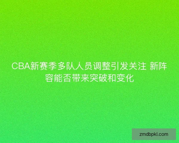 CBA新赛季多队人员调整引发关注 新阵容能否带来突破和变化