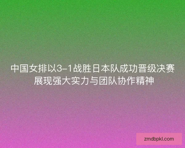中国女排以3-1战胜日本队成功晋级决赛 展现强大实力与团队协作精神