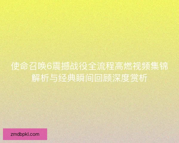 使命召唤6震撼战役全流程高燃视频集锦解析与经典瞬间回顾深度赏析