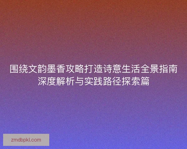 围绕文韵墨香攻略打造诗意生活全景指南深度解析与实践路径探索篇